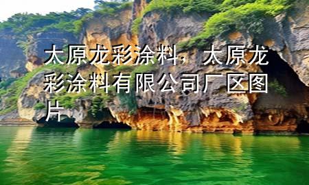 太原龍彩涂料，太原龍彩涂料有限公司廠區(qū)圖片