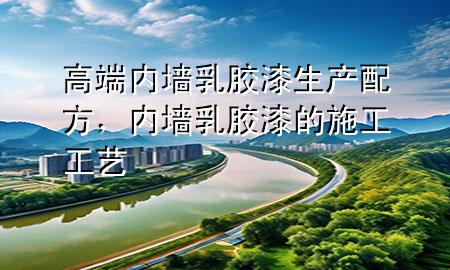 高端內(nèi)墻乳膠漆生產(chǎn)配方，內(nèi)墻乳膠漆的施工工藝