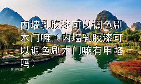 內(nèi)墻乳膠漆可以調(diào)色刷木門嘛（內(nèi)墻乳膠漆可以調(diào)色刷木門嘛有甲醛嗎）