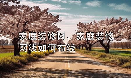 家庭裝修網(wǎng)，家庭裝修網(wǎng)線如何布線