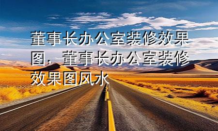 董事長(zhǎng)辦公室裝修效果圖，董事長(zhǎng)辦公室裝修效果圖風(fēng)水