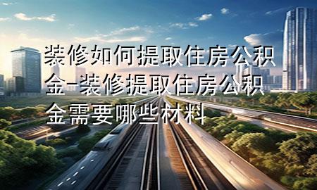 裝修如何提取住房公積金-裝修提取住房公積金需要哪些材料