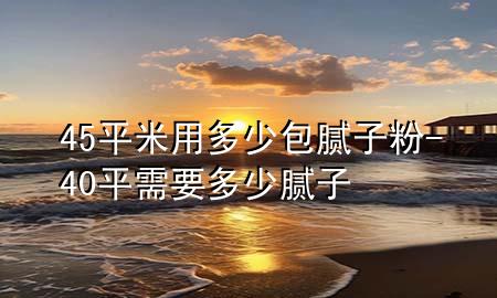 45平米用多少包膩子粉-40平需要多少膩子