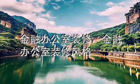 金融辦公室裝修，金融辦公室裝修風格