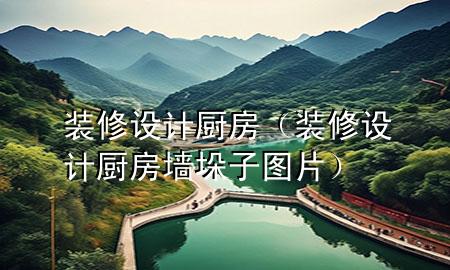 裝修設(shè)計(jì)廚房（裝修設(shè)計(jì)廚房墻垛子圖片）