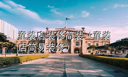 童裝店裝修簡(jiǎn)裝（童裝店簡(jiǎn)易裝修）