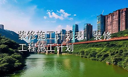 裝修施工計(jì)劃表，裝修工程施工計(jì)劃