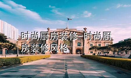 時尚廚房裝修-時尚廚房裝修風(fēng)格