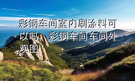 彩鋼車間室內(nèi)刷涂料可以嗎，彩鋼車間車間外觀圖