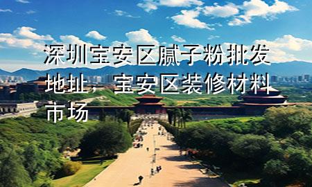 深圳寶安區(qū)膩?zhàn)臃叟l(fā)地址，寶安區(qū)裝修材料市場(chǎng)