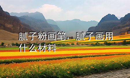 膩?zhàn)臃郛?huà)筆，膩?zhàn)赢?huà)用什么材料