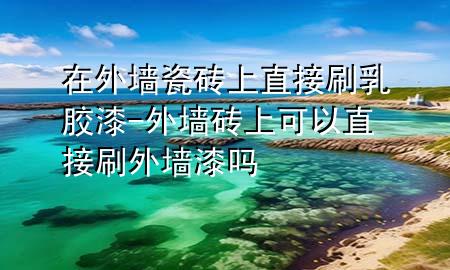 在外墻瓷磚上直接刷乳膠漆-外墻磚上可以直接刷外墻漆嗎