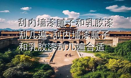 刮內(nèi)墻漆膩?zhàn)雍腿槟z漆刮幾遍-刮內(nèi)墻漆膩?zhàn)雍腿槟z漆刮幾遍合適
