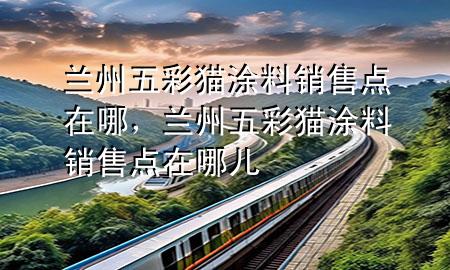 蘭州五彩貓涂料銷售點在哪，蘭州五彩貓涂料銷售點在哪兒