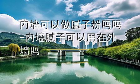 內(nèi)墻可以做膩子粉嗎嗎-內(nèi)墻膩子可以用在外墻嗎