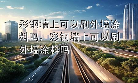 彩鋼墻上可以刷外墻涂料嗎，彩鋼墻上可以刷外墻涂料嗎