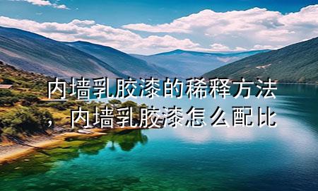 內(nèi)墻乳膠漆的稀釋方法，內(nèi)墻乳膠漆怎么配比