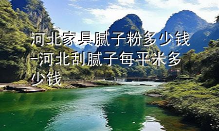 河北家具膩子粉多少錢-河北刮膩子每平米多少錢
