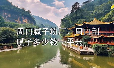 周口膩?zhàn)臃蹚S，周口刮膩?zhàn)佣嗌馘X一平米