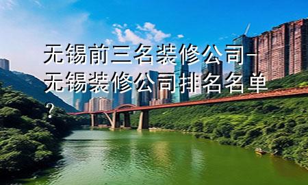 無錫前三名裝修公司-無錫裝修公司排名名單？