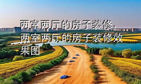 兩室兩廳的房子裝修，兩室兩廳的房子裝修效果圖