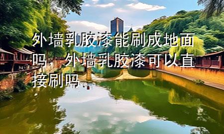 外墻乳膠漆能刷成地面嗎，外墻乳膠漆可以直接刷嗎