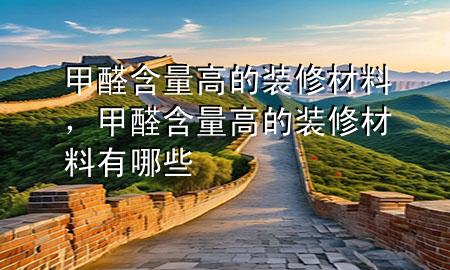 甲醛含量高的裝修材料，甲醛含量高的裝修材料有哪些
