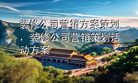 裝修公司營銷方案策劃，裝修公司營銷策劃活動方案
