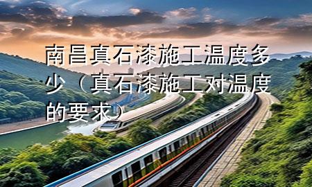 南昌真石漆施工溫度多少（真石漆施工對(duì)溫度的要求）