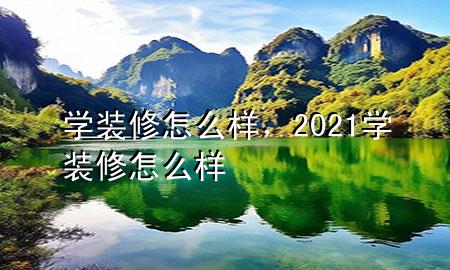 學(xué)裝修怎么樣，2021學(xué)裝修怎么樣