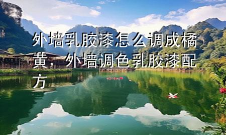 外墻乳膠漆怎么調(diào)成橘黃，外墻調(diào)色乳膠漆配方