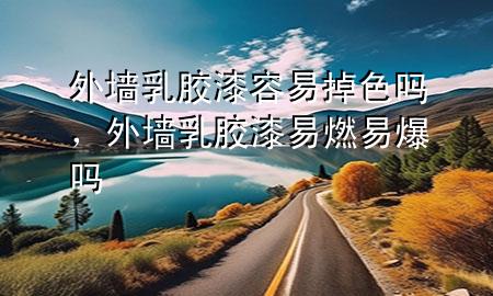 外墻乳膠漆容易掉色嗎，外墻乳膠漆易燃易爆嗎