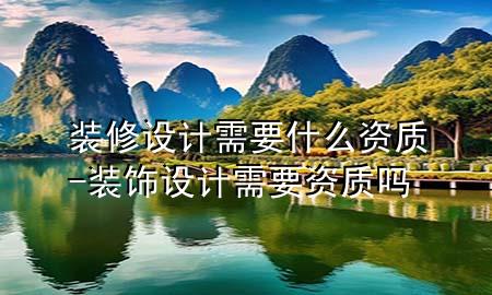 裝修設(shè)計(jì)需要什么資質(zhì)-裝飾設(shè)計(jì)需要資質(zhì)嗎