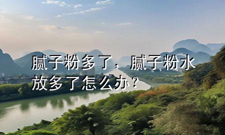 膩?zhàn)臃鄱嗔?，膩?zhàn)臃鬯哦嗔嗽趺崔k？