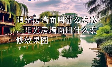 陽光房墻面用什么裝修，陽光房墻面用什么裝修效果圖