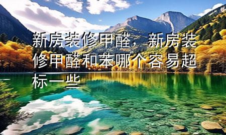 新房裝修甲醛，新房裝修甲醛和苯哪個容易超標(biāo)一些