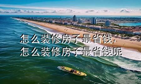 怎么裝修房子最省錢，怎么裝修房子最省錢呢