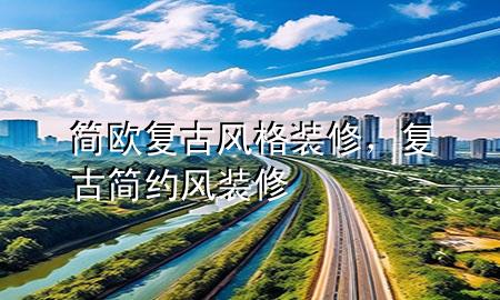 簡(jiǎn)歐復(fù)古風(fēng)格裝修，復(fù)古簡(jiǎn)約風(fēng)裝修