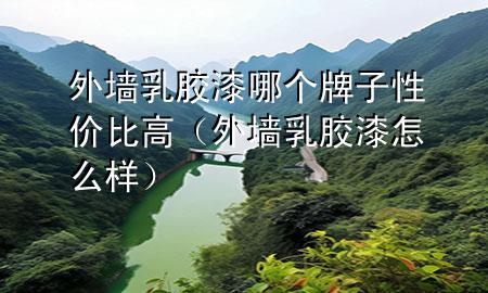 外墻乳膠漆哪個(gè)牌子性?xún)r(jià)比高（外墻乳膠漆怎么樣）