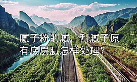 膩子粉的膩，刮膩子原有底層膩怎樣處理？