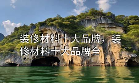 裝修材料十大品牌，裝修材料十大品牌全