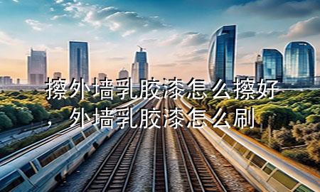 擦外墻乳膠漆怎么擦好，外墻乳膠漆怎么刷