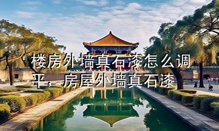 樓房外墻真石漆怎么調(diào)平，房屋外墻真石漆