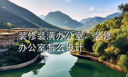裝修裝潢辦公室，裝修辦公室怎么設(shè)計