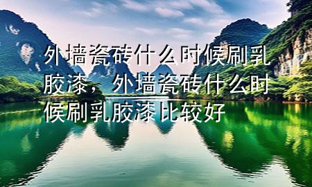 外墻瓷磚什么時候刷乳膠漆，外墻瓷磚什么時候刷乳膠漆比較好