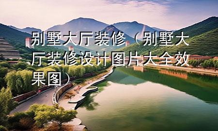 別墅大廳裝修（別墅大廳裝修設(shè)計(jì)圖片大全 效果圖）