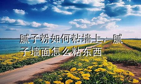 膩子粉如何粘墻上，膩子墻面怎么粘東西