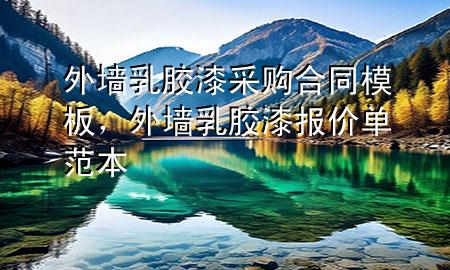 外墻乳膠漆采購(gòu)合同模板，外墻乳膠漆報(bào)價(jià)單范本