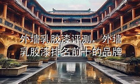外墻乳膠漆 評(píng)測(cè)，外墻乳膠漆排名前十的品牌