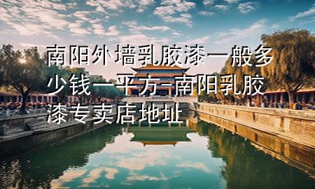 南陽外墻乳膠漆一般多少錢一平方-南陽乳膠漆專賣店地址